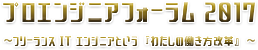 プロエンジニアフォーラム 2017 ～ フリーランスITエンジニアという 「わたしの働き方改革」 ～