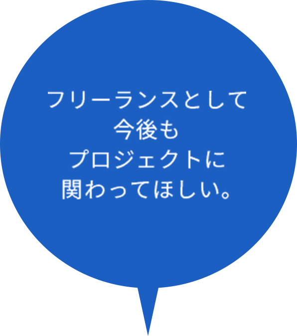 フリーランスとして今後もプロジェクトに関わってほしい。