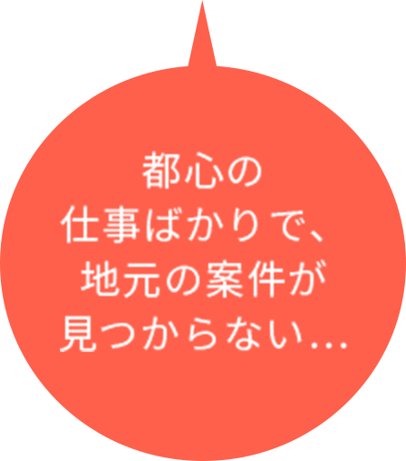 都心の仕事ばかりで、地元の案件が見つからない…