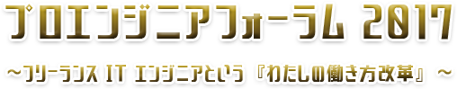 プロエンジニアフォーラム　2017　～フリーランスエンジニアという　「わたしの働き方改革」　～