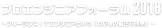 プロエンジニアフォーラム2018 ～フリーランスITエンジニアという『わたしの働き方改革』～